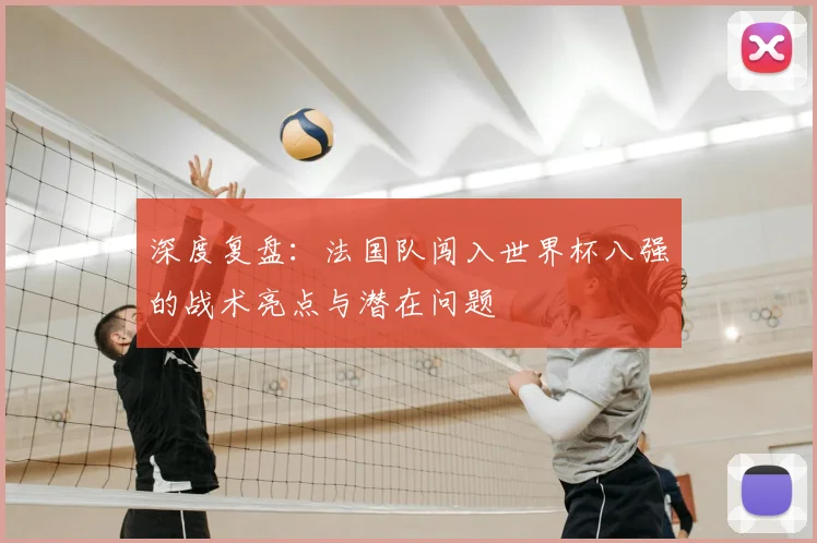 深度复盘：法国队闯入世界杯八强的战术亮点与潜在问题