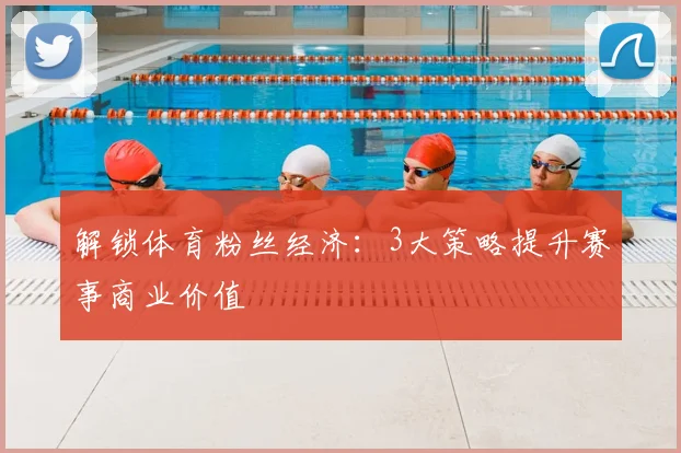 解锁体育粉丝经济：3大策略提升赛事商业价值