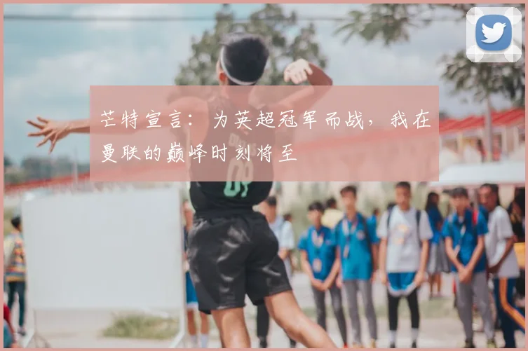 芒特宣言：为英超冠军而战，我在曼联的巅峰时刻将至