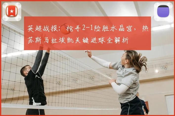 英超战报：枪手2-1险胜水晶宫，热苏斯马杜埃凯关键进球全解析