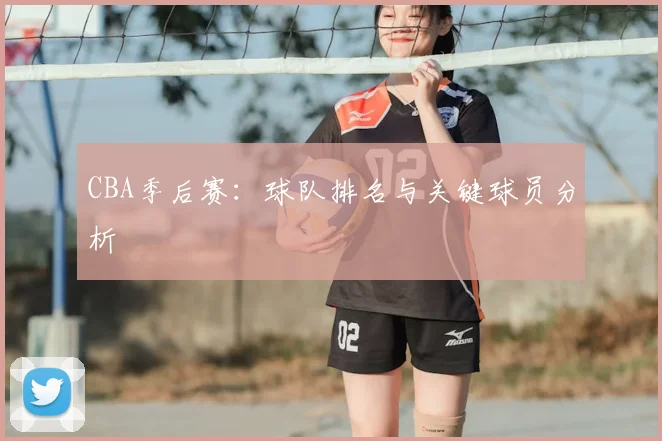 CBA季后赛：球队排名与关键球员分析