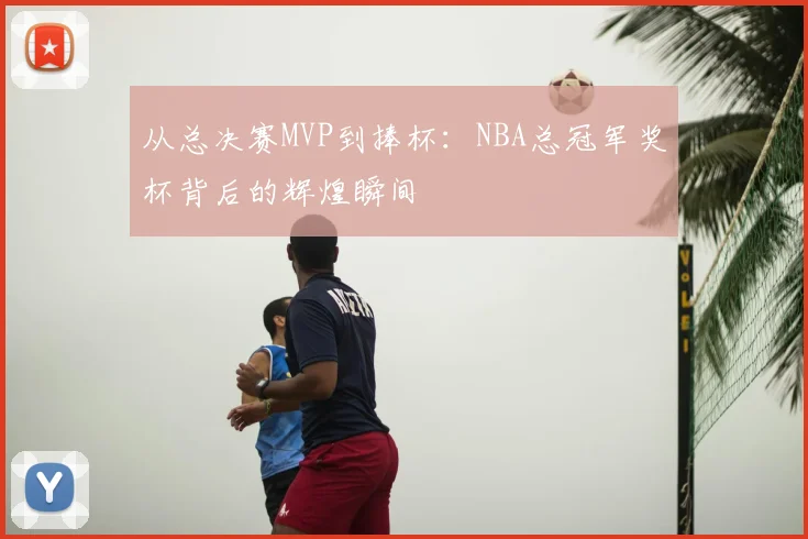 从总决赛MVP到捧杯：NBA总冠军奖杯背后的辉煌瞬间