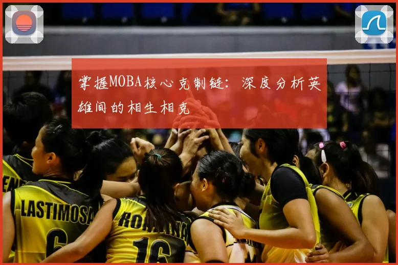 掌握MOBA核心克制链:深度分析英雄间的相生相克