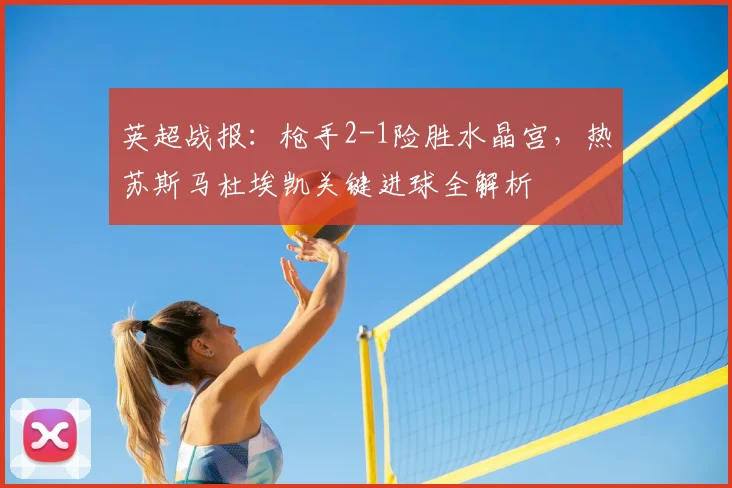英超战报：枪手2-1险胜水晶宫，热苏斯马杜埃凯关键进球全解析