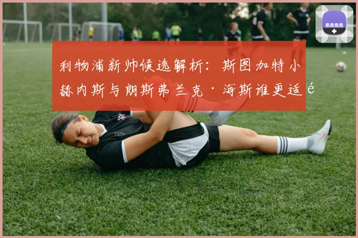 利物浦新帅候选解析：斯图加特小赫内斯与朗斯弗兰克·海斯谁更适配？