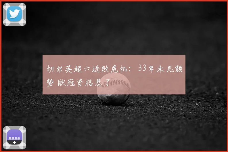 切尔英超六连败危机：33年未见颓势 欧冠资格悬了