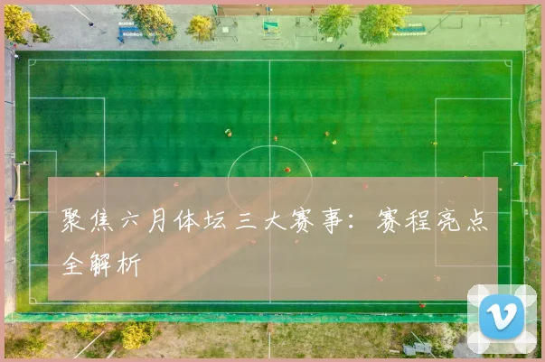 聚焦六月体坛三大赛事：赛程亮点全解析