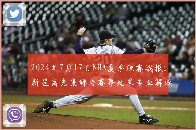 2024年7月17日NBA夏季联赛战报：新星高光集锦与赛事结果专业解读