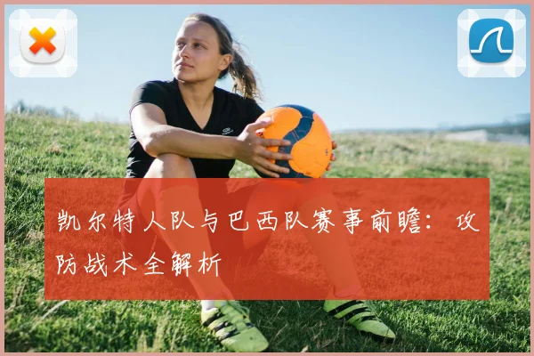 凯尔特人队与巴西队赛事前瞻：攻防战术全解析