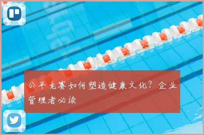 公平竞赛如何塑造健康文化?企业管理者必读