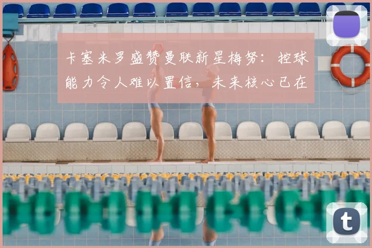 卡塞米罗盛赞曼联新星梅努：控球能力令人难以置信，未来核心已在阵中