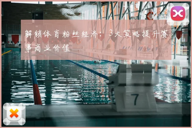 解锁体育粉丝经济：3大策略提升赛事商业价值