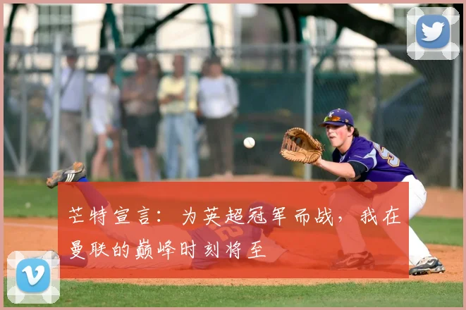 芒特宣言：为英超冠军而战，我在曼联的巅峰时刻将至