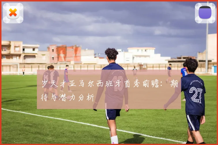 岁天才亚马尔西班牙首秀前瞻：期待与潜力分析